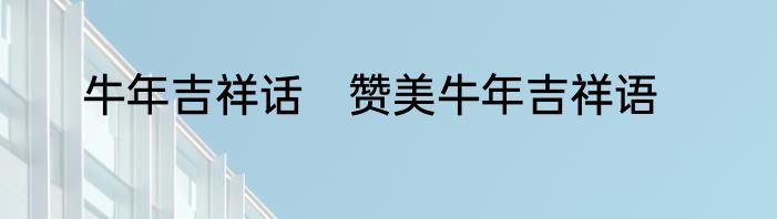 牛年吉祥话　赞美牛年吉祥语