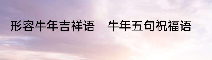 形容牛年吉祥语　牛年五句祝福语