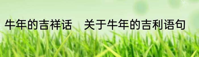 牛年的吉祥话　关于牛年的吉利语句
