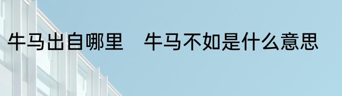 牛马出自哪里　牛马不如是什么意思