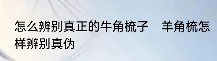 怎么辨别真正的牛角梳子　羊角梳怎样辨别真伪