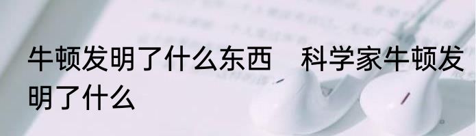 牛顿发明了什么东西　科学家牛顿发明了什么