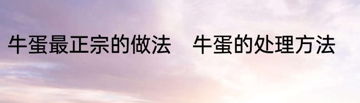 牛蛋最正宗的做法　牛蛋的处理方法