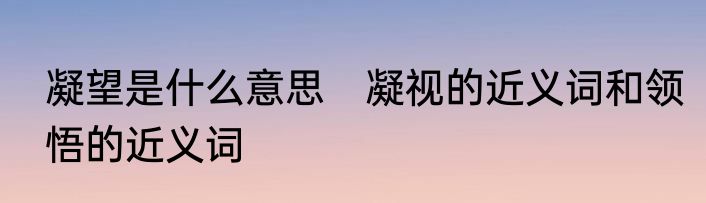 凝望是什么意思　凝视的近义词和领悟的近义词