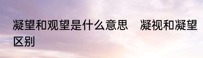 凝望和观望是什么意思　凝视和凝望区别