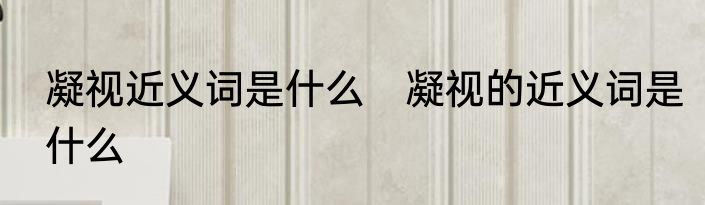 凝视近义词是什么　凝视的近义词是什么