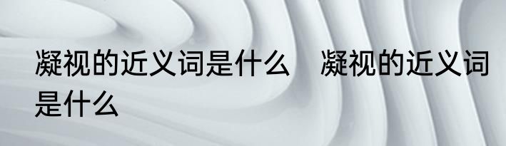 凝视的近义词是什么　凝视的近义词是什么