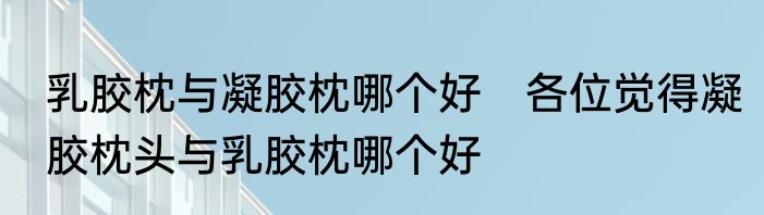乳胶枕与凝胶枕哪个好　各位觉得凝胶枕头与乳胶枕哪个好