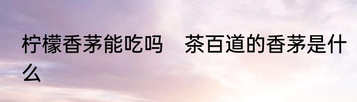 柠檬香茅能吃吗　茶百道的香茅是什么