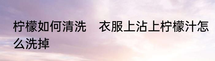 柠檬如何清洗　衣服上沾上柠檬汁怎么洗掉