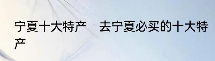 宁夏十大特产　去宁夏必买的十大特产