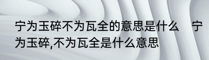 宁为玉碎不为瓦全的意思是什么　宁为玉碎,不为瓦全是什么意思