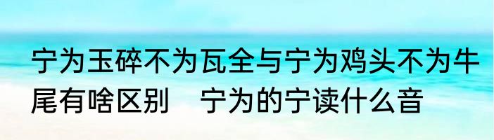 宁为玉碎不为瓦全与宁为鸡头不为牛尾有啥区别　宁为的宁读什么音