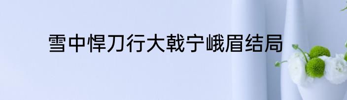雪中悍刀行大戟宁峨眉结局