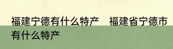 福建宁德有什么特产　福建省宁德市有什么特产