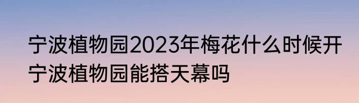 宁波植物园2023年梅花什么时候开　宁波植物园能搭天幕吗
