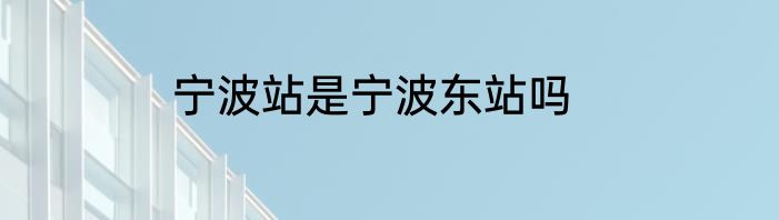 宁波站是宁波东站吗