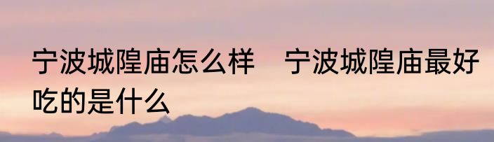 宁波城隍庙怎么样　宁波城隍庙最好吃的是什么