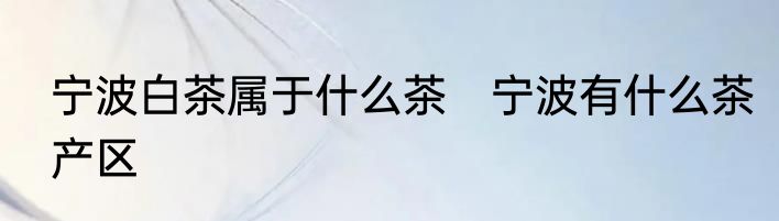 宁波白茶属于什么茶　宁波有什么茶产区