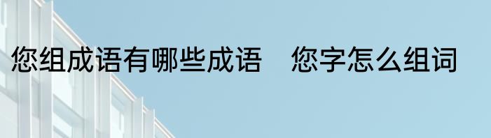 您组成语有哪些成语　您字怎么组词