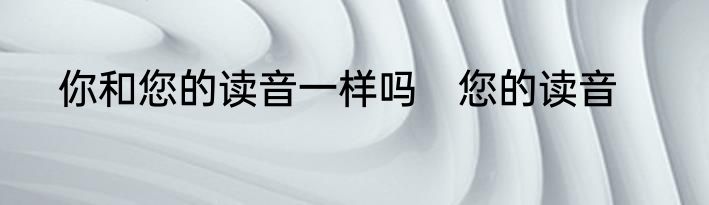 你和您的读音一样吗　您的读音