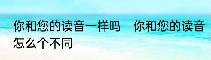 你和您的读音一样吗　你和您的读音怎么个不同