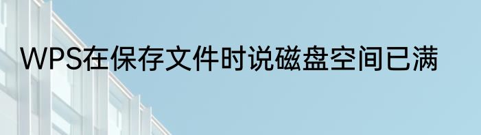 WPS在保存文件时说磁盘空间已满
