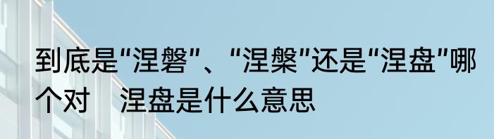 到底是“涅磐”、“涅槃”还是“涅盘”哪个对　涅盘是什么意思