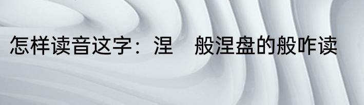 怎样读音这字：涅　般涅盘的般咋读