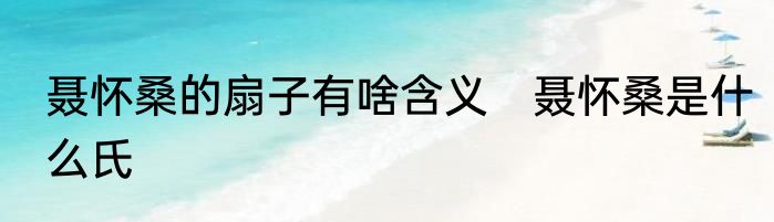 聂怀桑的扇子有啥含义　聂怀桑是什么氏