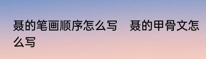 聂的笔画顺序怎么写　聂的甲骨文怎么写