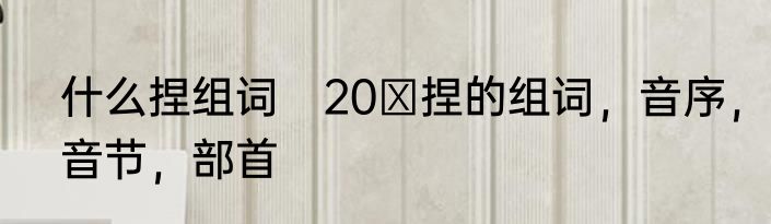 什么捏组词　20 捏的组词，音序，音节，部首