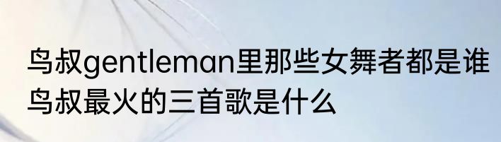 鸟叔gentleman里那些女舞者都是谁　鸟叔最火的三首歌是什么