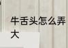 牛舌头怎么弄　猪舌头和牛舌头哪个大