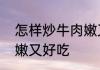 怎样炒牛肉嫩又好吃　牛肉怎样炒才嫩又好吃