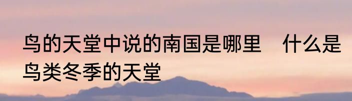 鸟的天堂中说的南国是哪里　什么是鸟类冬季的天堂