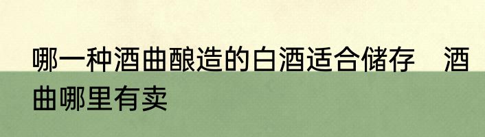 哪一种酒曲酿造的白酒适合储存　酒曲哪里有卖