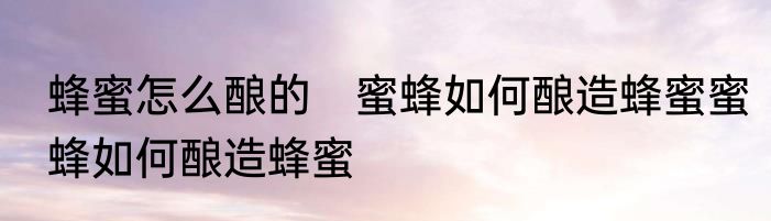 蜂蜜怎么酿的　蜜蜂如何酿造蜂蜜蜜蜂如何酿造蜂蜜