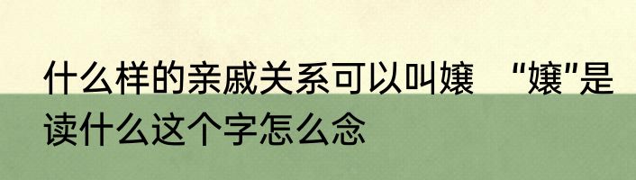 什么样的亲戚关系可以叫嬢　“嬢”是读什么这个字怎么念