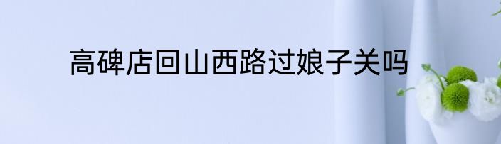 高碑店回山西路过娘子关吗