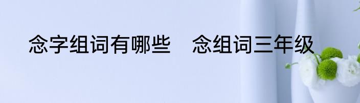 念字组词有哪些　念组词三年级