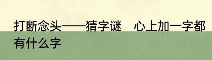 打断念头——猜字谜　心上加一字都有什么字