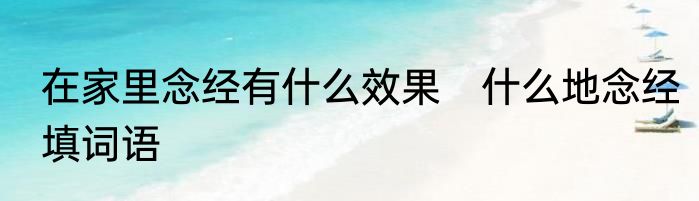 在家里念经有什么效果　什么地念经填词语