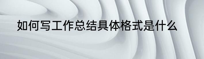 如何写工作总结具体格式是什么