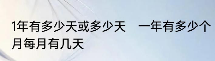 1年有多少天或多少天　一年有多少个月每月有几天