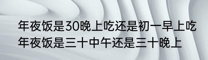 年夜饭是30晚上吃还是初一早上吃　年夜饭是三十中午还是三十晚上