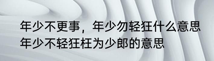 年少不更事，年少勿轻狂什么意思　年少不轻狂枉为少郎的意思