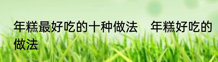 年糕最好吃的十种做法　年糕好吃的做法