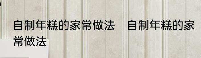 自制年糕的家常做法　自制年糕的家常做法