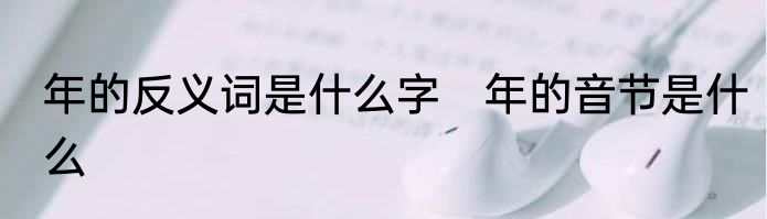 年的反义词是什么字　年的音节是什么